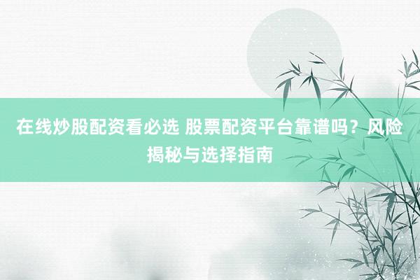 在线炒股配资看必选 股票配资平台靠谱吗？风险揭秘与选择指南