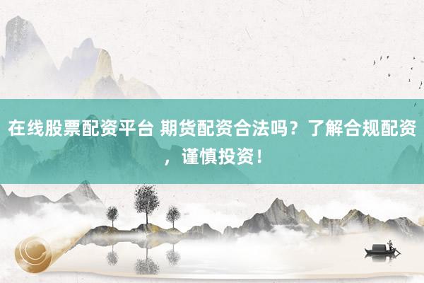 在线股票配资平台 期货配资合法吗？了解合规配资，谨慎投资！
