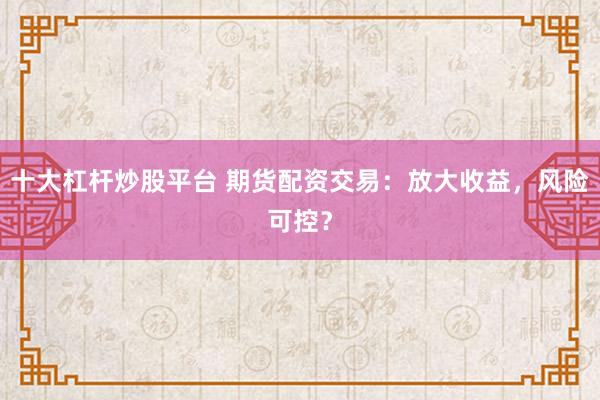 十大杠杆炒股平台 期货配资交易：放大收益，风险可控？