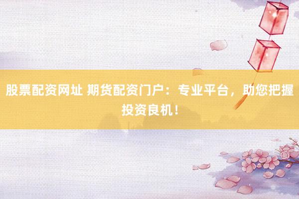 股票配资网址 期货配资门户：专业平台，助您把握投资良机！