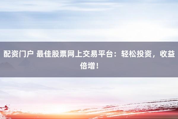 配资门户 最佳股票网上交易平台：轻松投资，收益倍增！
