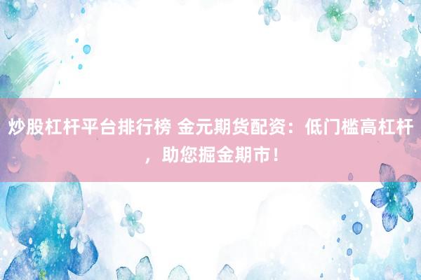 炒股杠杆平台排行榜 金元期货配资：低门槛高杠杆，助您掘金期市！