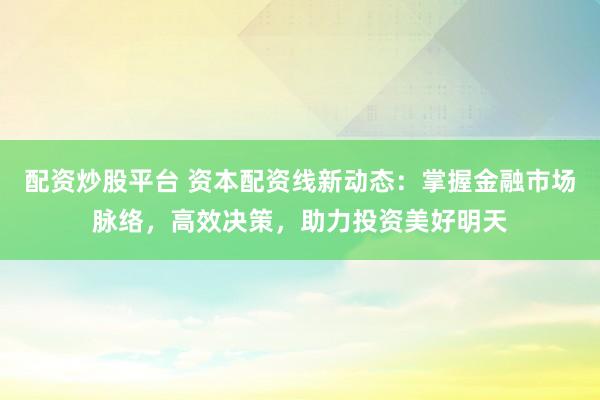 配资炒股平台 资本配资线新动态：掌握金融市场脉络，高效决策，助力投资美好明天