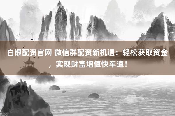 白银配资官网 微信群配资新机遇：轻松获取资金，实现财富增值快车道！