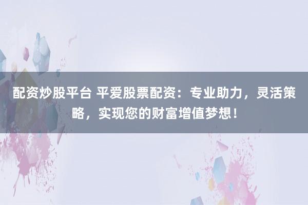配资炒股平台 平爱股票配资：专业助力，灵活策略，实现您的财富增值梦想！