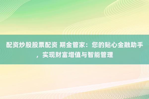 配资炒股股票配资 期金管家：您的贴心金融助手，实现财富增值与智能管理