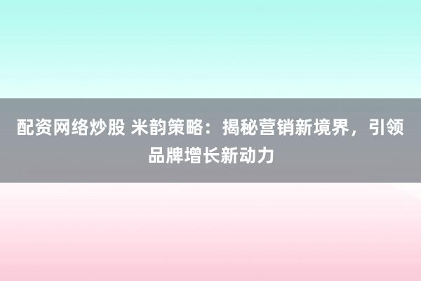 配资网络炒股 米韵策略：揭秘营销新境界，引领品牌增长新动力