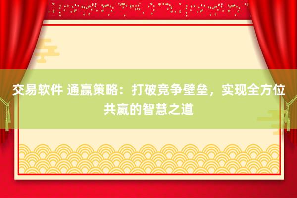 交易软件 通赢策略：打破竞争壁垒，实现全方位共赢的智慧之道