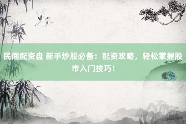 民间配资盘 新手炒股必备：配资攻略，轻松掌握股市入门技巧！