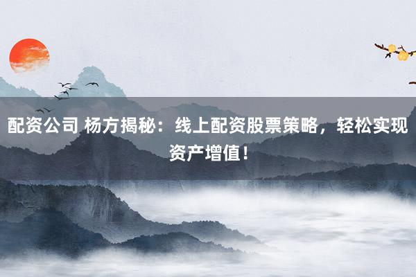 配资公司 杨方揭秘：线上配资股票策略，轻松实现资产增值！