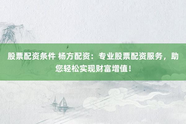 股票配资条件 杨方配资：专业股票配资服务，助您轻松实现财富增值！