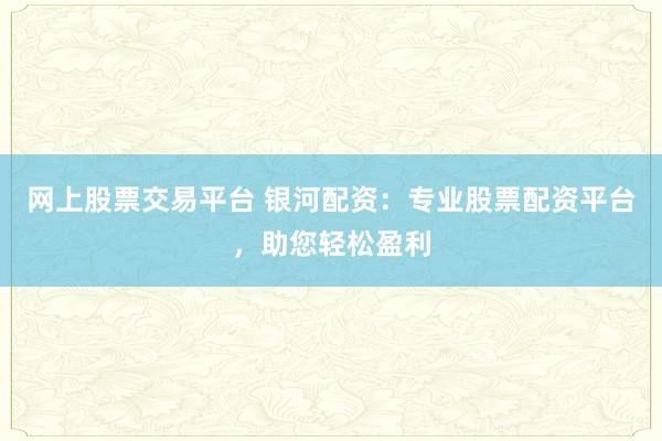 网上股票交易平台 银河配资：专业股票配资平台，助您轻松盈利