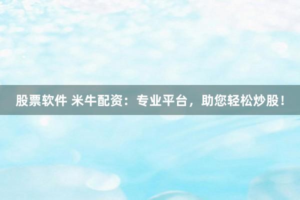 股票软件 米牛配资：专业平台，助您轻松炒股！