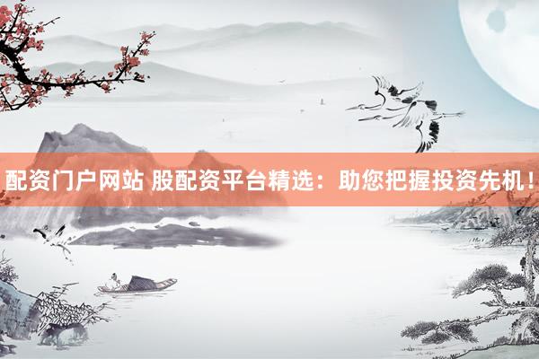 配资门户网站 股配资平台精选：助您把握投资先机！
