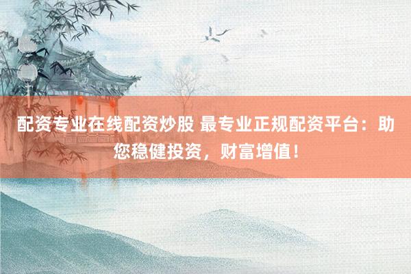 配资专业在线配资炒股 最专业正规配资平台：助您稳健投资，财富增值！