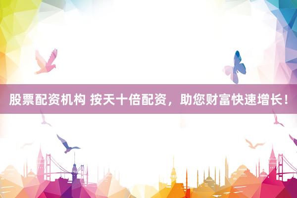 股票配资机构 按天十倍配资，助您财富快速增长！