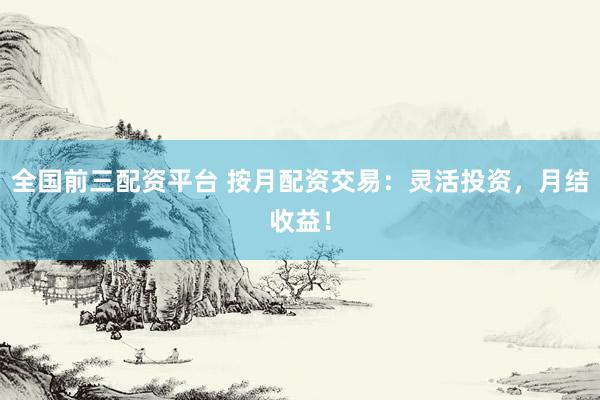 全国前三配资平台 按月配资交易：灵活投资，月结收益！