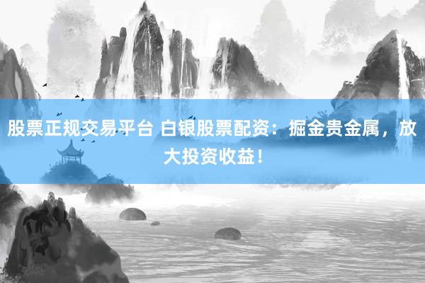 股票正规交易平台 白银股票配资：掘金贵金属，放大投资收益！