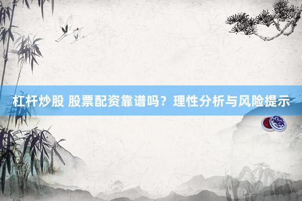 杠杆炒股 股票配资靠谱吗？理性分析与风险提示