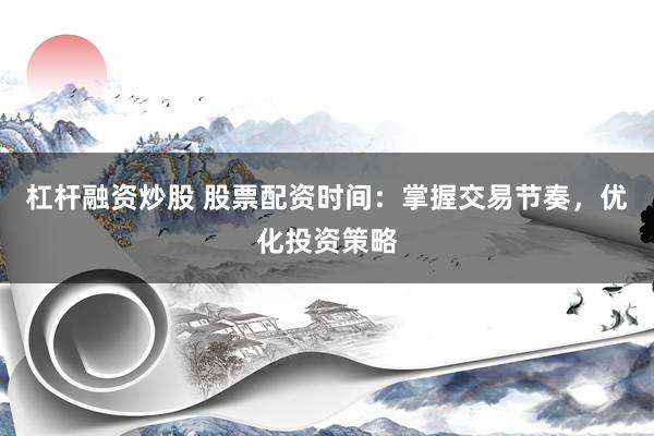 杠杆融资炒股 股票配资时间：掌握交易节奏，优化投资策略