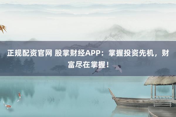 正规配资官网 股掌财经APP：掌握投资先机，财富尽在掌握！