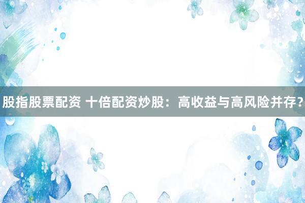 股指股票配资 十倍配资炒股：高收益与高风险并存？