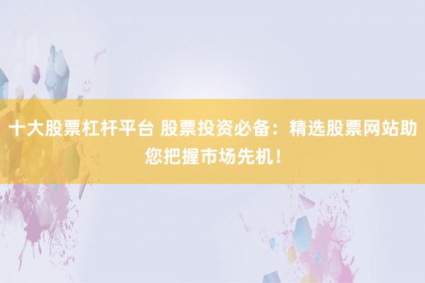 十大股票杠杆平台 股票投资必备：精选股票网站助您把握市场先机！
