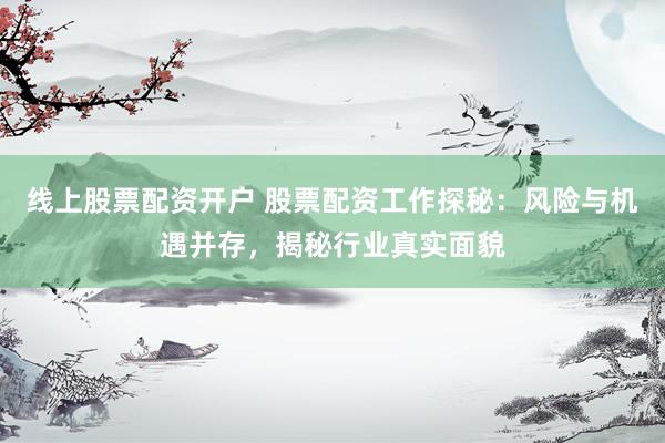 线上股票配资开户 股票配资工作探秘：风险与机遇并存，揭秘行业真实面貌
