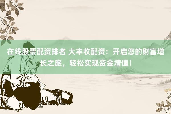 在线股票配资排名 大丰收配资：开启您的财富增长之旅，轻松实现资金增值！