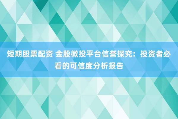 短期股票配资 金股微投平台信誉探究：投资者必看的可信度分析报告