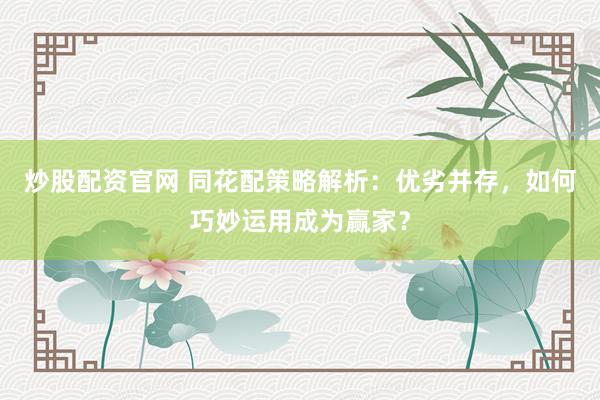 炒股配资官网 同花配策略解析：优劣并存，如何巧妙运用成为赢家？