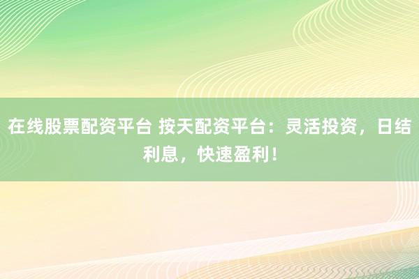 在线股票配资平台 按天配资平台：灵活投资，日结利息，快速盈利！