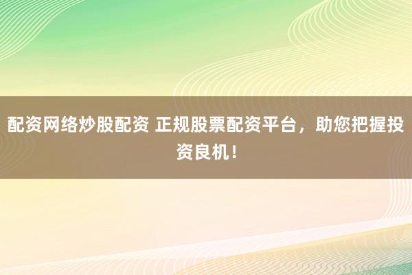 配资网络炒股配资 正规股票配资平台，助您把握投资良机！