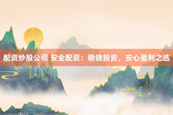 配资炒股公司 安全配资：稳健投资，安心盈利之选