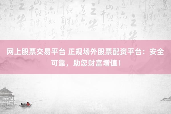 网上股票交易平台 正规场外股票配资平台：安全可靠，助您财富增值！