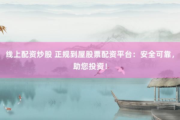 线上配资炒股 正规到屋股票配资平台：安全可靠，助您投资！