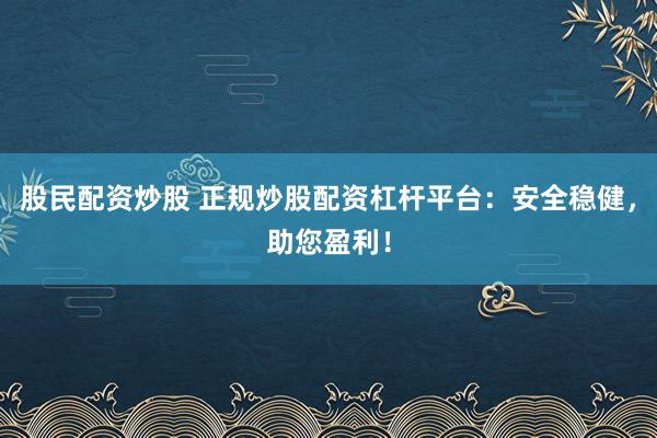 股民配资炒股 正规炒股配资杠杆平台：安全稳健，助您盈利！