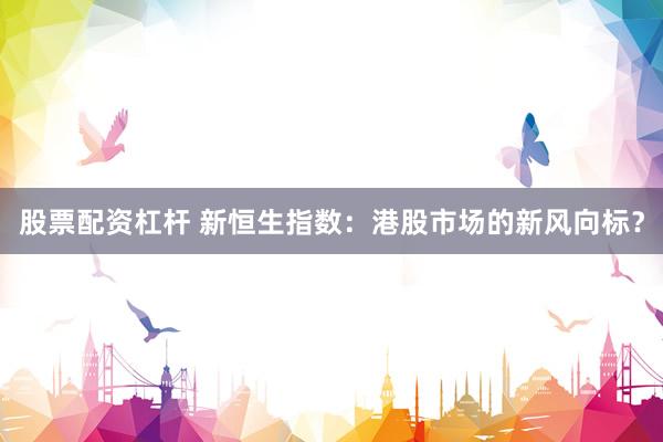 股票配资杠杆 新恒生指数：港股市场的新风向标？