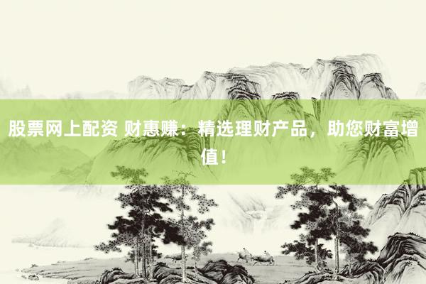 股票网上配资 财惠赚：精选理财产品，助您财富增值！