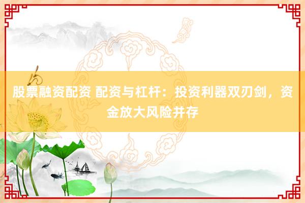 股票融资配资 配资与杠杆：投资利器双刃剑，资金放大风险并存
