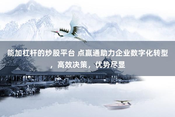 能加杠杆的炒股平台 点嬴通助力企业数字化转型，高效决策，优势尽显