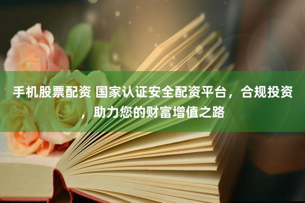 手机股票配资 国家认证安全配资平台，合规投资，助力您的财富增值之路