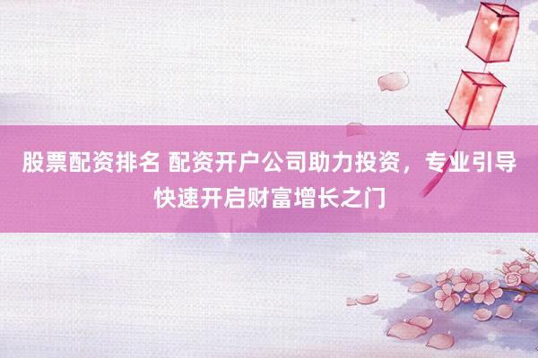 股票配资排名 配资开户公司助力投资，专业引导快速开启财富增长之门