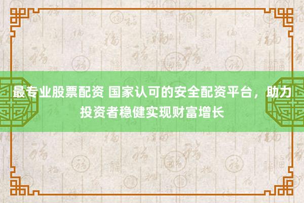 最专业股票配资 国家认可的安全配资平台，助力投资者稳健实现财富增长