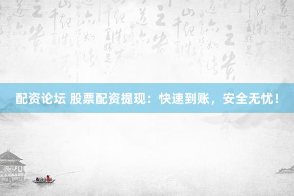 配资论坛 股票配资提现：快速到账，安全无忧！