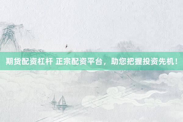 期货配资杠杆 正宗配资平台，助您把握投资先机！