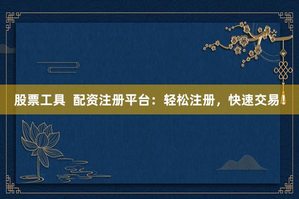 股票工具  配资注册平台：轻松注册，快速交易！