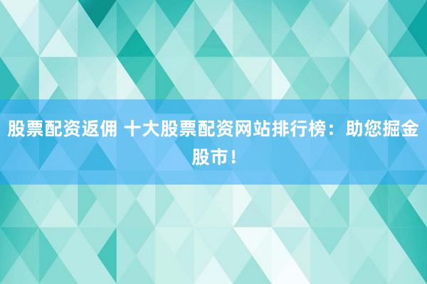 股票配资返佣 十大股票配资网站排行榜：助您掘金股市！