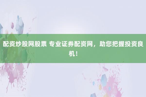 配资炒股网股票 专业证券配资网，助您把握投资良机！