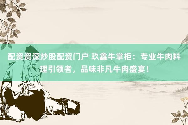 配资资深炒股配资门户 玖鑫牛掌柜：专业牛肉料理引领者，品味非凡牛肉盛宴！